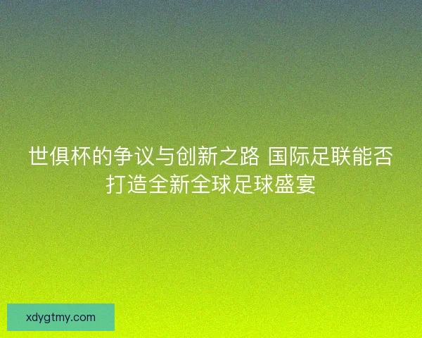世俱杯的争议与创新之路 国际足联能否打造全新全球足球盛宴