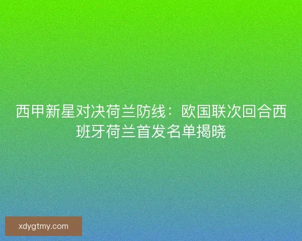 西甲新星对决荷兰防线：欧国联次回合西班牙荷兰首发名单揭晓
