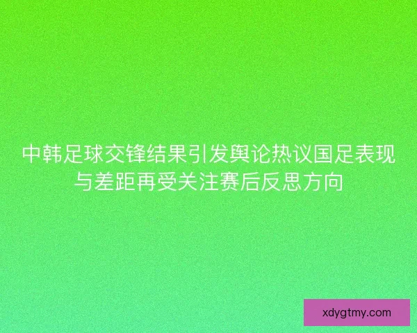 中韩足球交锋结果引发舆论热议国足表现与差距再受关注赛后反思方向