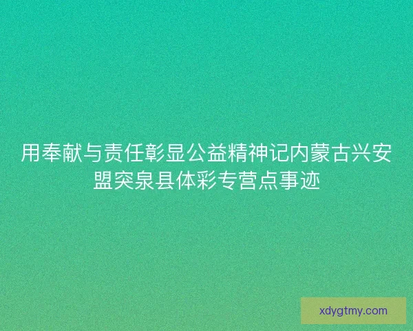 用奉献与责任彰显公益精神记内蒙古兴安盟突泉县体彩专营点事迹