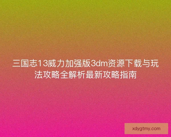 三国志13威力加强版3dm资源下载与玩法攻略全解析最新攻略指南