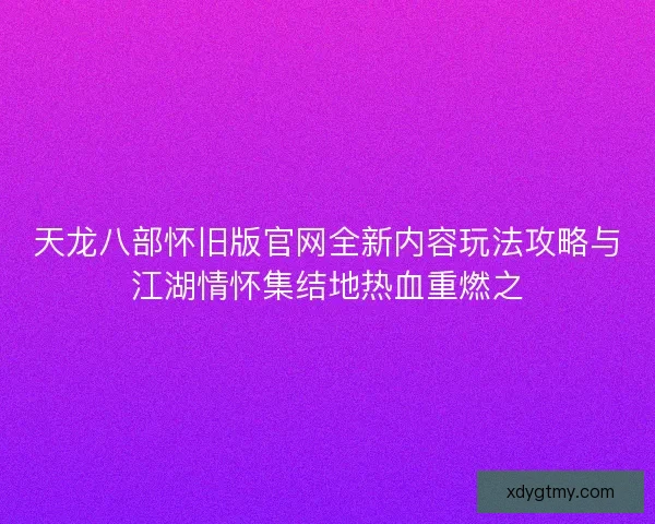 天龙八部怀旧版官网全新内容玩法攻略与江湖情怀集结地热血重燃之