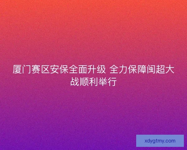厦门赛区安保全面升级 全力保障闽超大战顺利举行