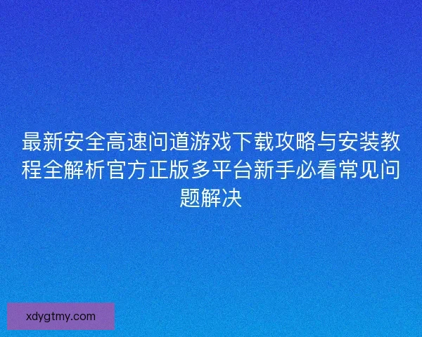 最新安全高速问道游戏下载攻略与安装教程全解析官方正版多平台新手必看常见问题解决
