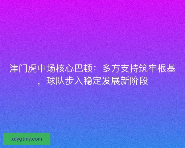 津门虎中场核心巴顿：多方支持筑牢根基，球队步入稳定发展新阶段