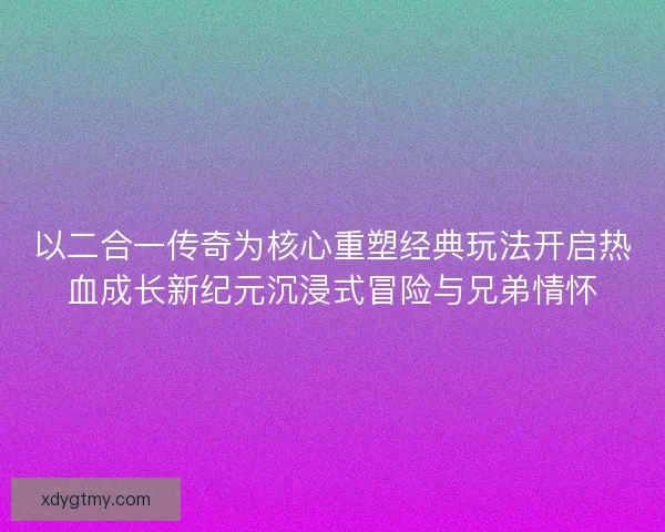 以二合一传奇为核心重塑经典玩法开启热血成长新纪元沉浸式冒险与兄弟情怀
