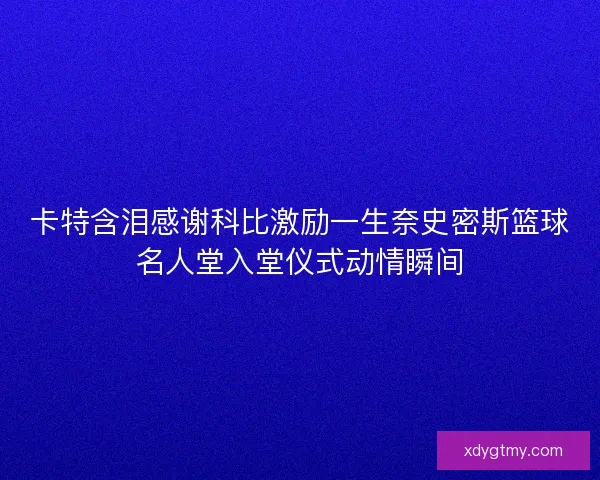 卡特含泪感谢科比激励一生奈史密斯篮球名人堂入堂仪式动情瞬间 卡特含泪感谢科比激励一生奈史密斯篮球名人堂入堂仪式动情瞬间