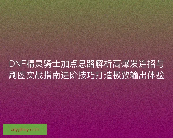DNF精灵骑士加点思路解析高爆发连招与刷图实战指南进阶技巧打造极致输出体验