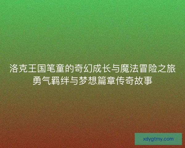 洛克王国笔童的奇幻成长与魔法冒险之旅勇气羁绊与梦想篇章传奇故事 洛克王国笔童的奇幻成长与魔法冒险之旅勇气羁绊与梦想篇章传奇故事