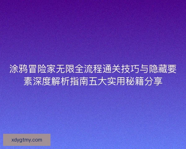 涂鸦冒险家无限全流程通关技巧与隐藏要素深度解析指南五大实用秘籍分享