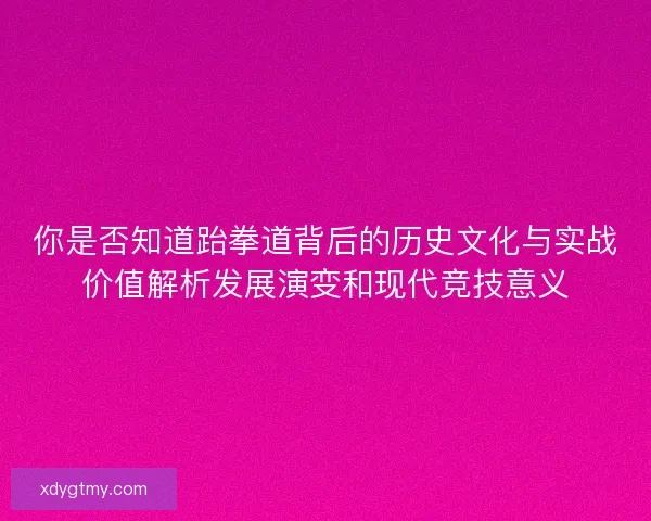 你是否知道跆拳道背后的历史文化与实战价值解析发展演变和现代竞技意义