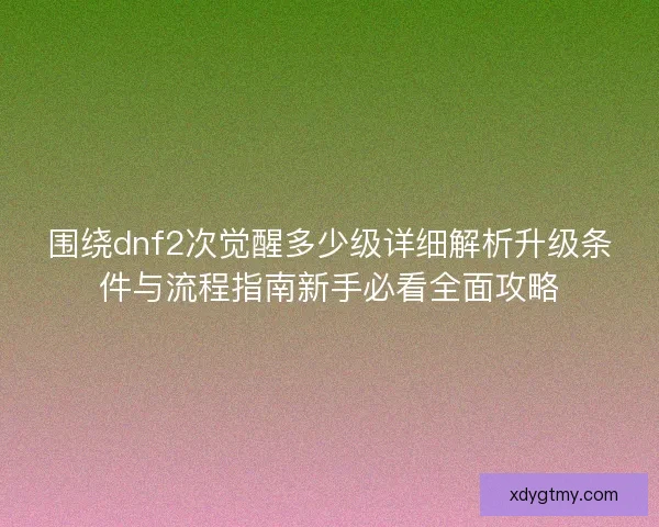 围绕dnf2次觉醒多少级详细解析升级条件与流程指南新手必看全面攻略
