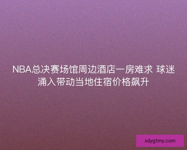 NBA总决赛场馆周边酒店一房难求 球迷涌入带动当地住宿价格飙升